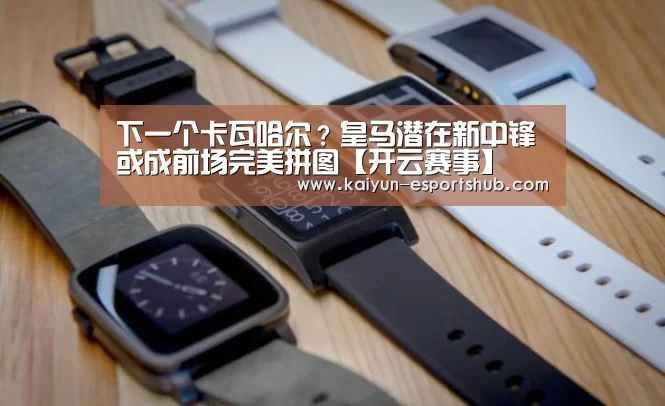 下一个卡瓦哈尔?皇马潜在新中锋或成前场完美拼图【开云赛事】(图2) 开云足球